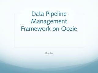 Data Pipeline
Management
Framework on Oozie
Kun Lu
 