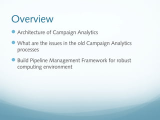 Overview
Architecture of Campaign Analytics
What are the issues in the old Campaign Analytics
processes
Build Pipeline Management Framework for robust
computing environment
 