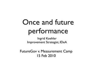 Once and future
  performance
           Ingrid Koehler
    Improvement Strategist, IDeA

FutureGov v. Measurement Camp
         15 Feb 2010
 