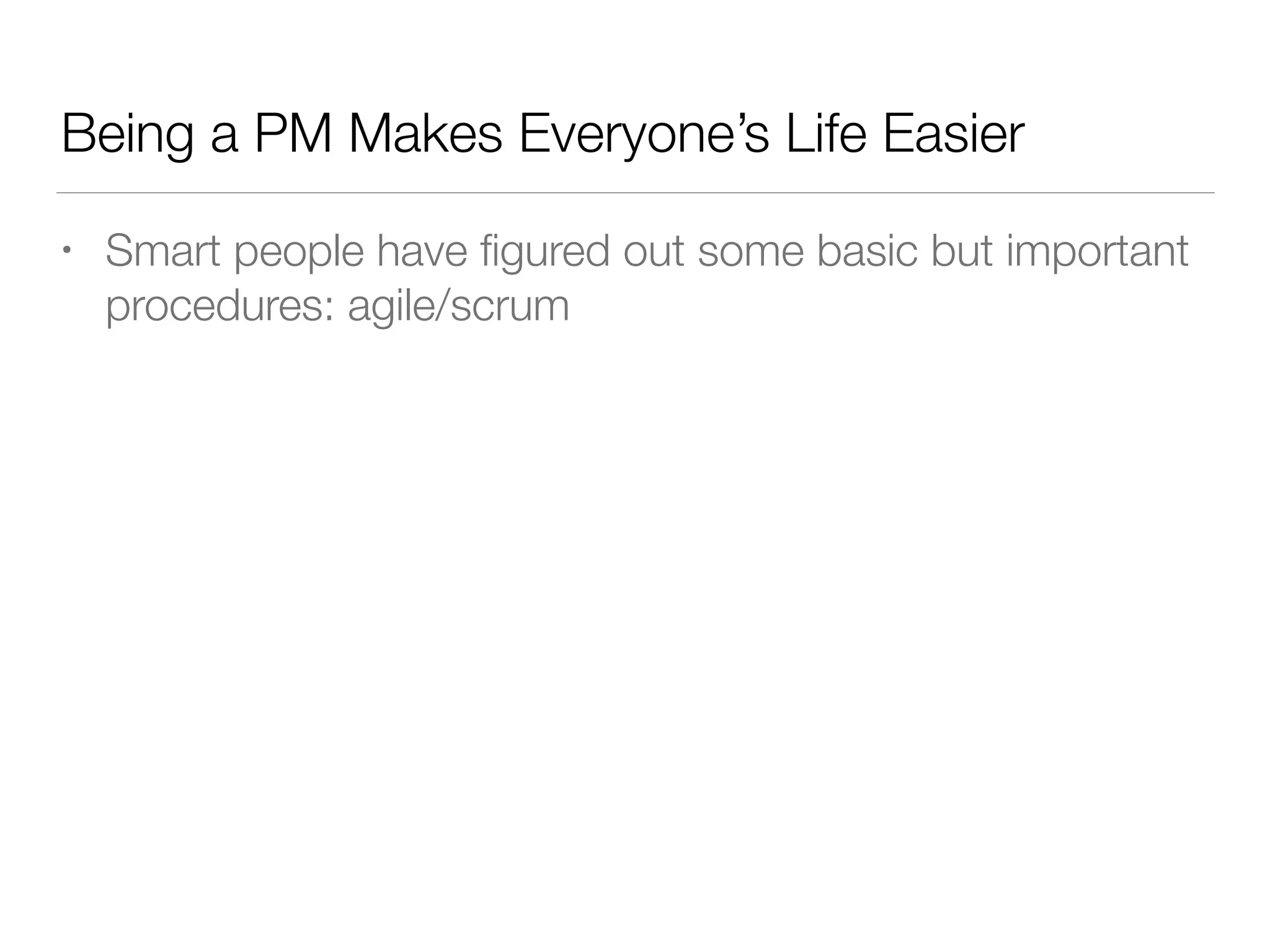 Being a PM Makes Everyone’s Life Easier
• Smart people have ﬁgured out some basic but important
procedures: agile/scrum
 