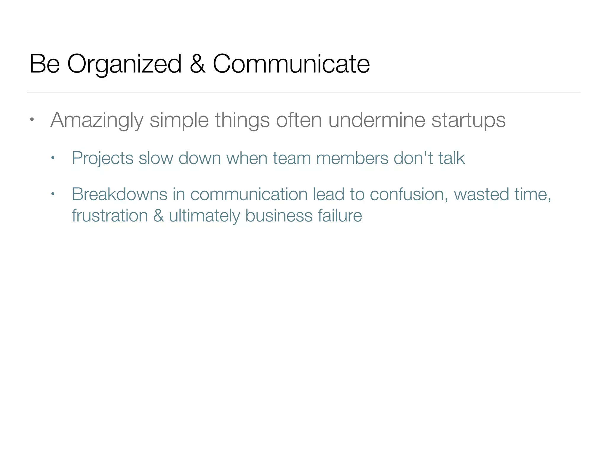 Be Organized & Communicate
• Amazingly simple things often undermine startups
• Projects slow down when team members don't talk
• Breakdowns in communication lead to confusion, wasted time,
frustration & ultimately business failure
 