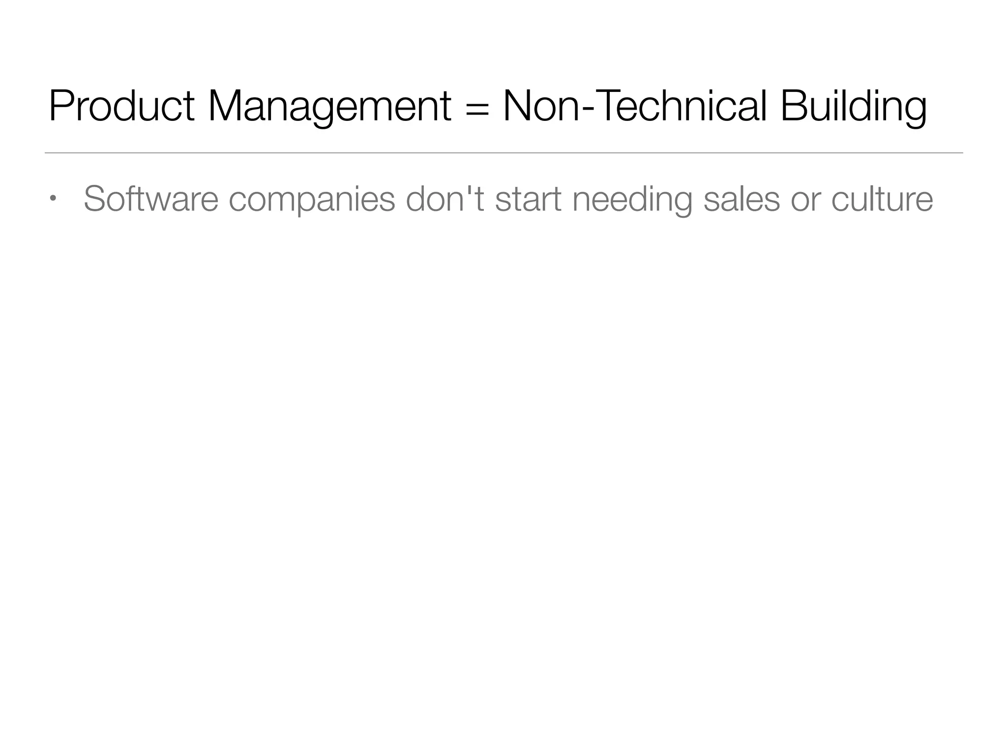 Product Management = Non-Technical Building
• Software companies don't start needing sales or culture
 