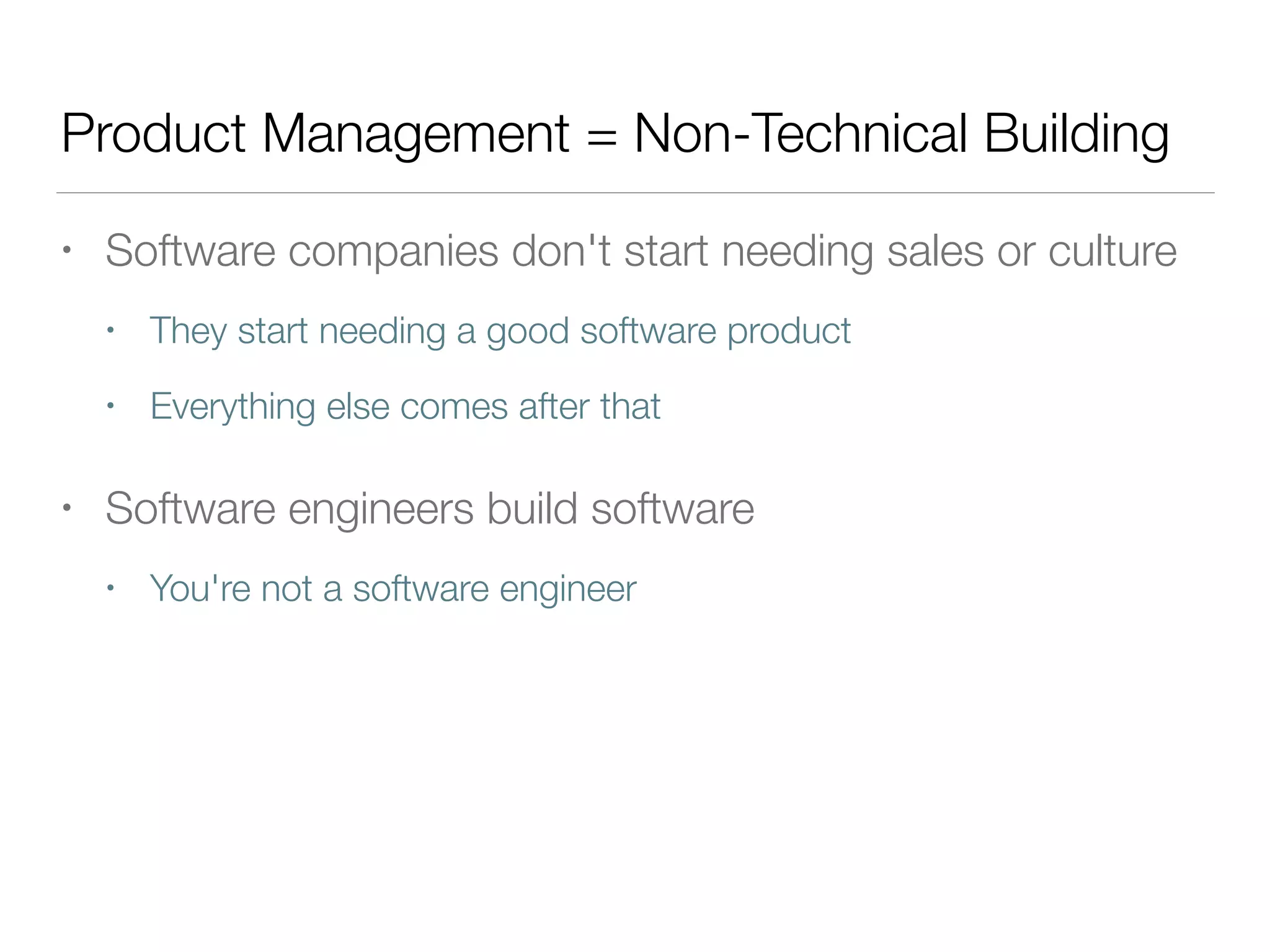 Product Management = Non-Technical Building
• Software companies don't start needing sales or culture
• They start needing a good software product
• Everything else comes after that
• Software engineers build software
• You're not a software engineer
 