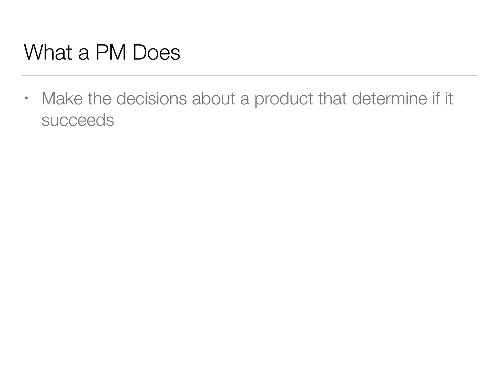 What a PM Does
• Make the decisions about a product that determine if it
succeeds
 