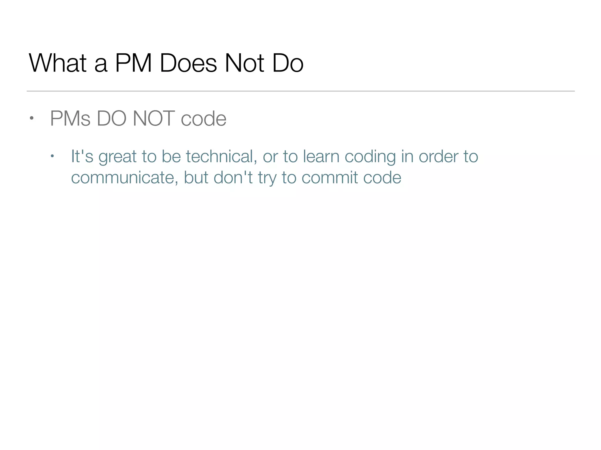 What a PM Does Not Do
• PMs DO NOT code
• It's great to be technical, or to learn coding in order to
communicate, but don't try to commit code
 
