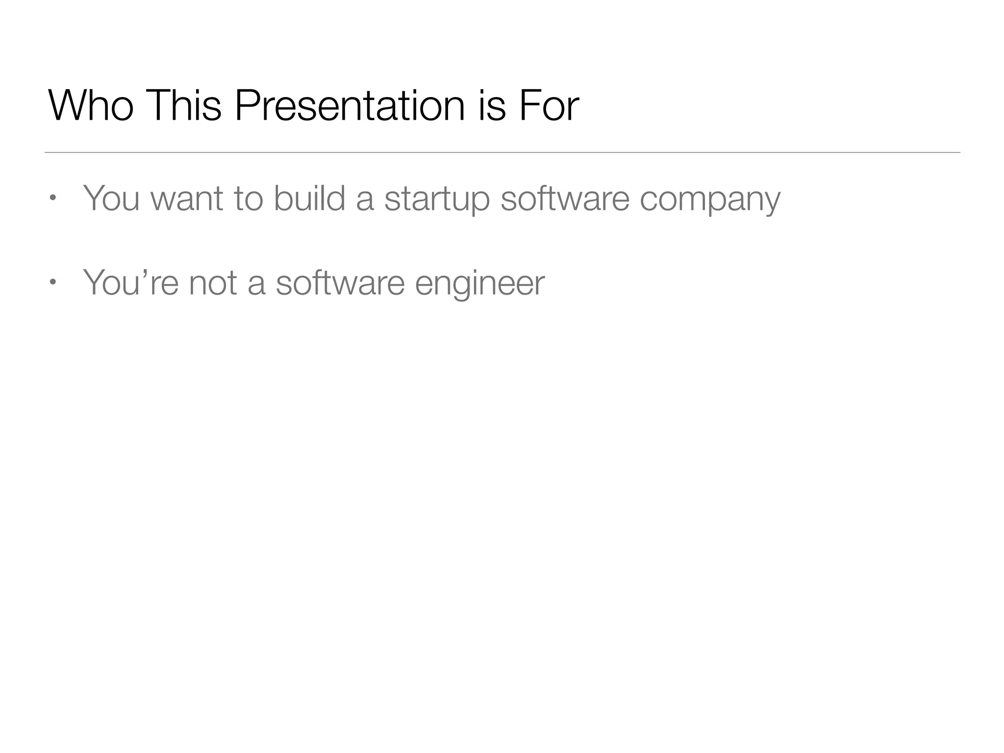 Who This Presentation is For
• You want to build a startup software company
• You’re not a software engineer
 
