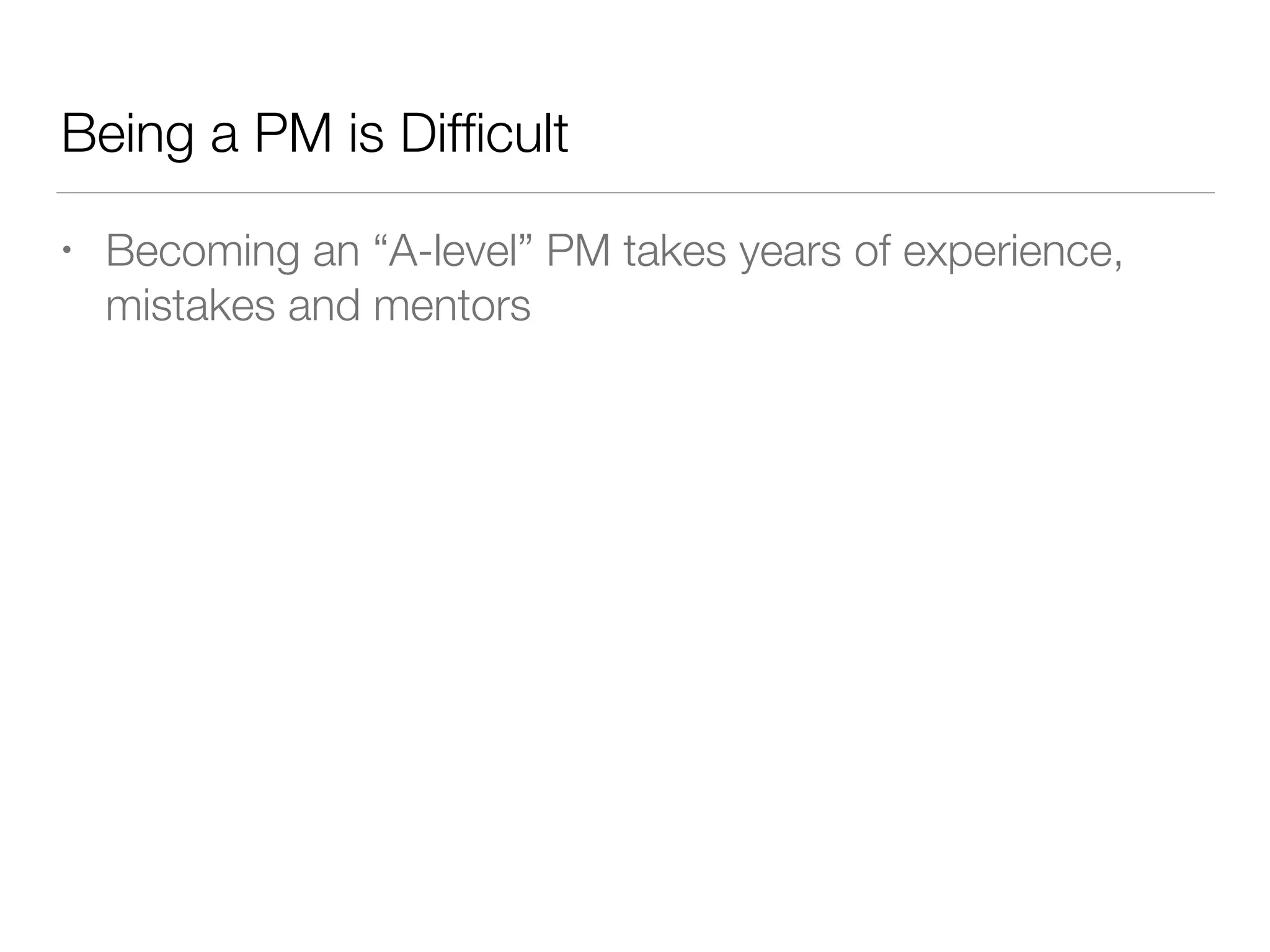 Being a PM is Difﬁcult
• Becoming an “A-level” PM takes years of experience,
mistakes and mentors
 