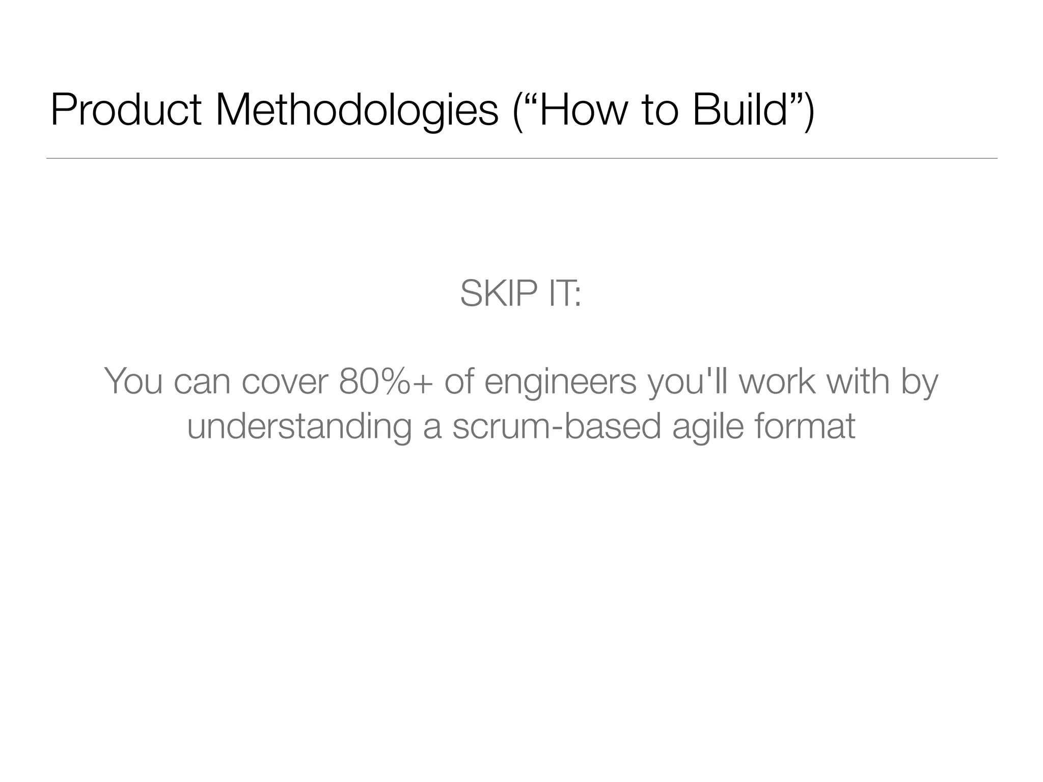 Product Methodologies (“How to Build”)
!
SKIP IT:
You can cover 80%+ of engineers you'll work with by
understanding a scrum-based agile format
 