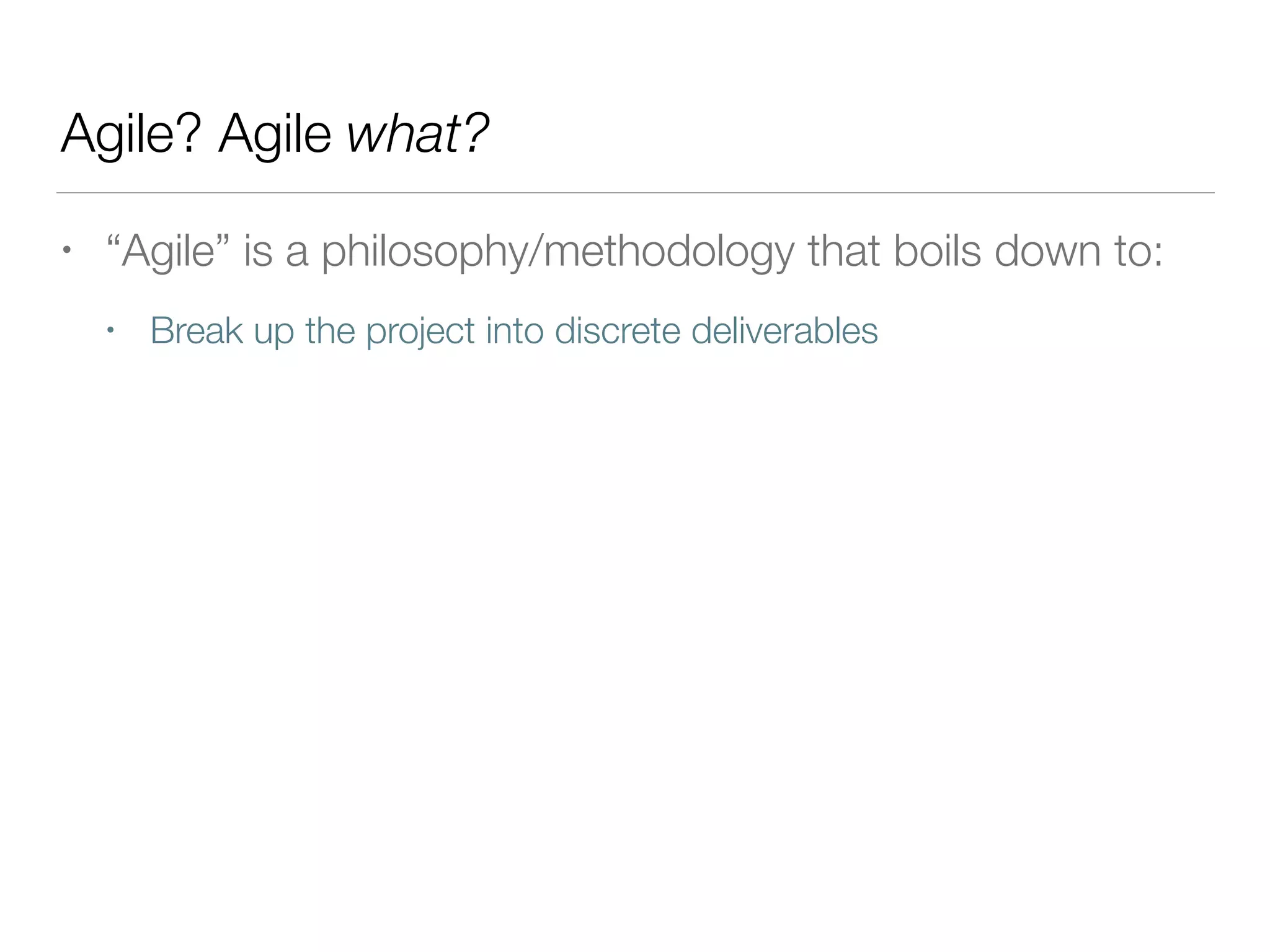 Agile? Agile what?
• “Agile” is a philosophy/methodology that boils down to:
• Break up the project into discrete deliverables
 