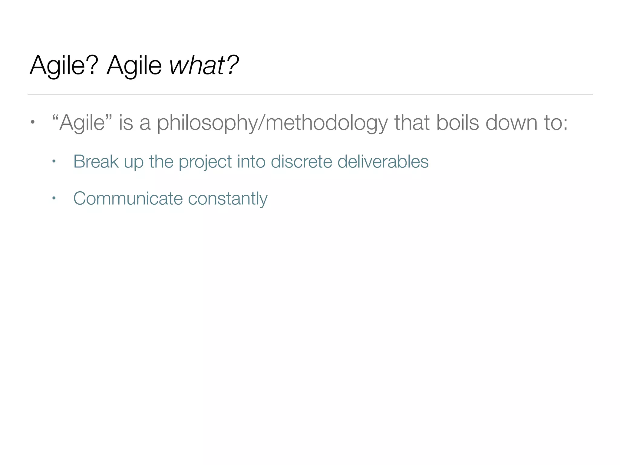Agile? Agile what?
• “Agile” is a philosophy/methodology that boils down to:
• Break up the project into discrete deliverables
• Communicate constantly
 