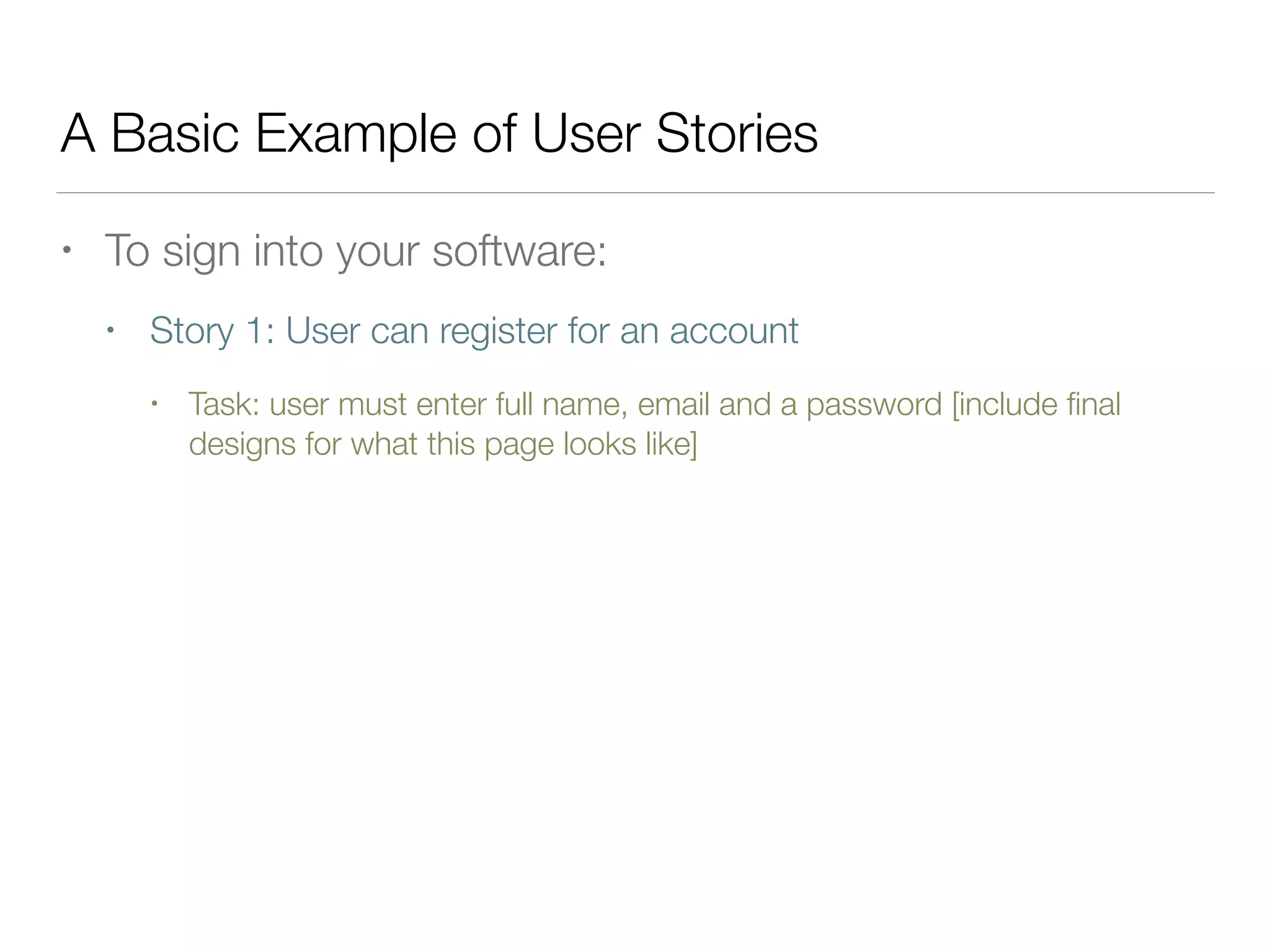 A Basic Example of User Stories
• To sign into your software:
• Story 1: User can register for an account
• Task: user must enter full name, email and a password [include ﬁnal
designs for what this page looks like]
 