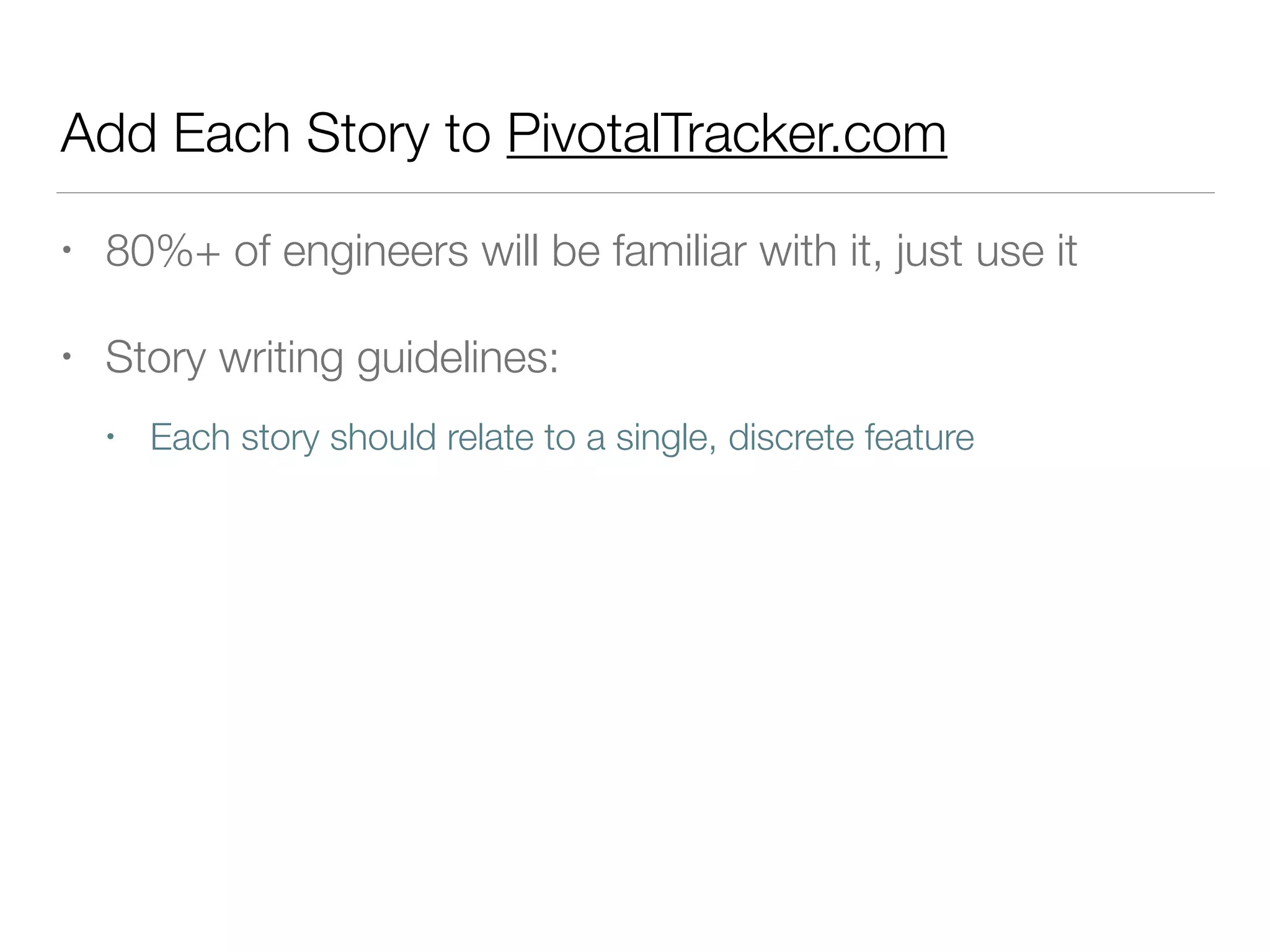 Add Each Story to PivotalTracker.com
• 80%+ of engineers will be familiar with it, just use it
• Story writing guidelines:
• Each story should relate to a single, discrete feature
 