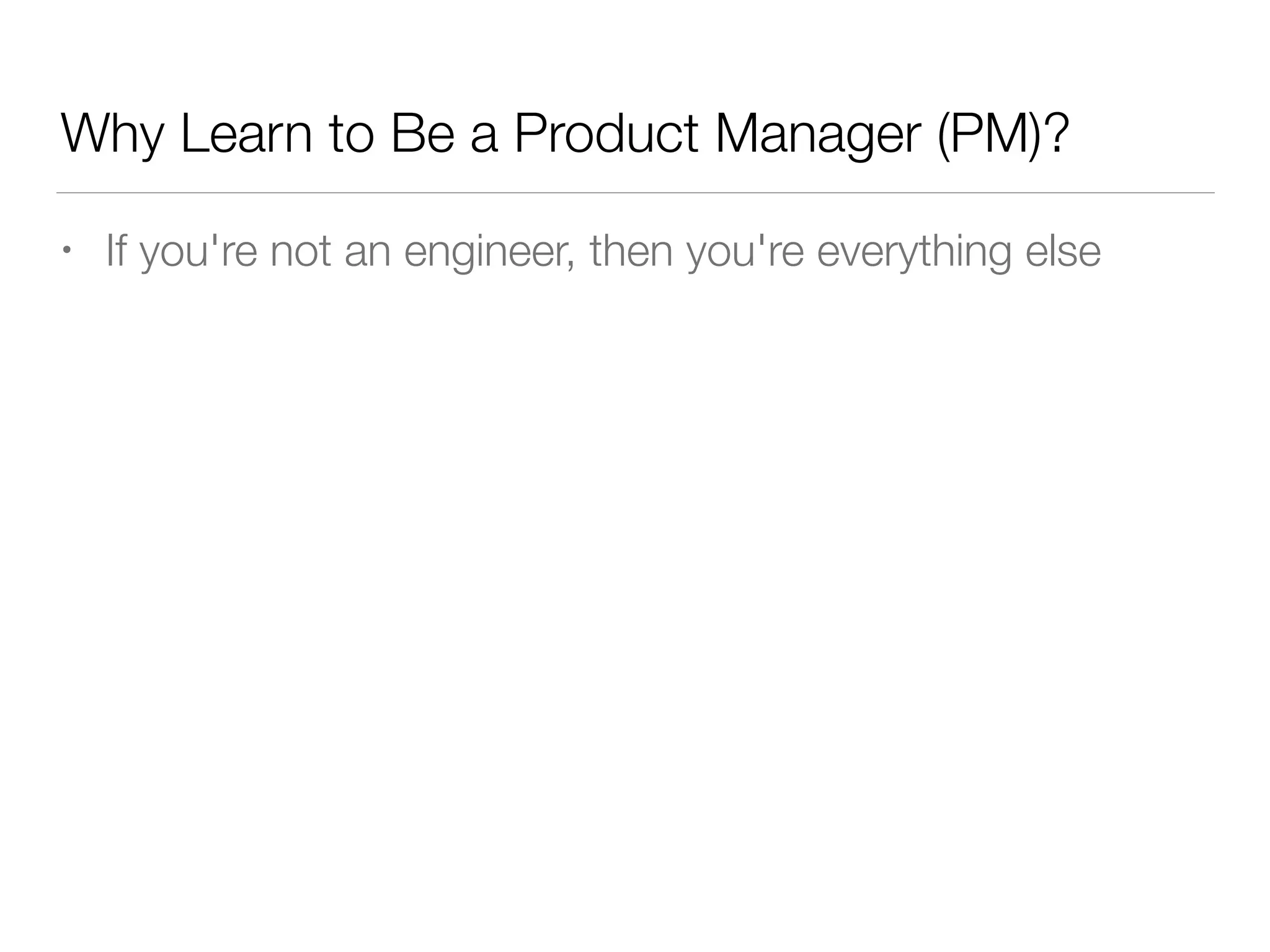 Why Learn to Be a Product Manager (PM)?
• If you're not an engineer, then you're everything else
 
