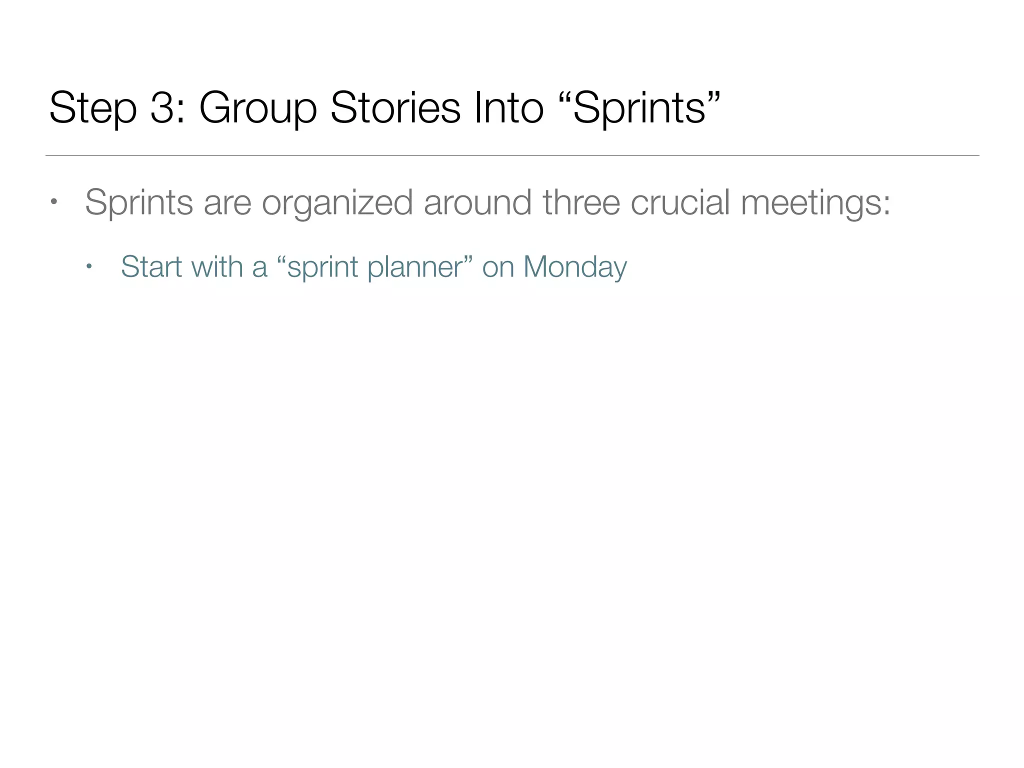 Step 3: Group Stories Into “Sprints”
• Sprints are organized around three crucial meetings:
• Start with a “sprint planner” on Monday
 