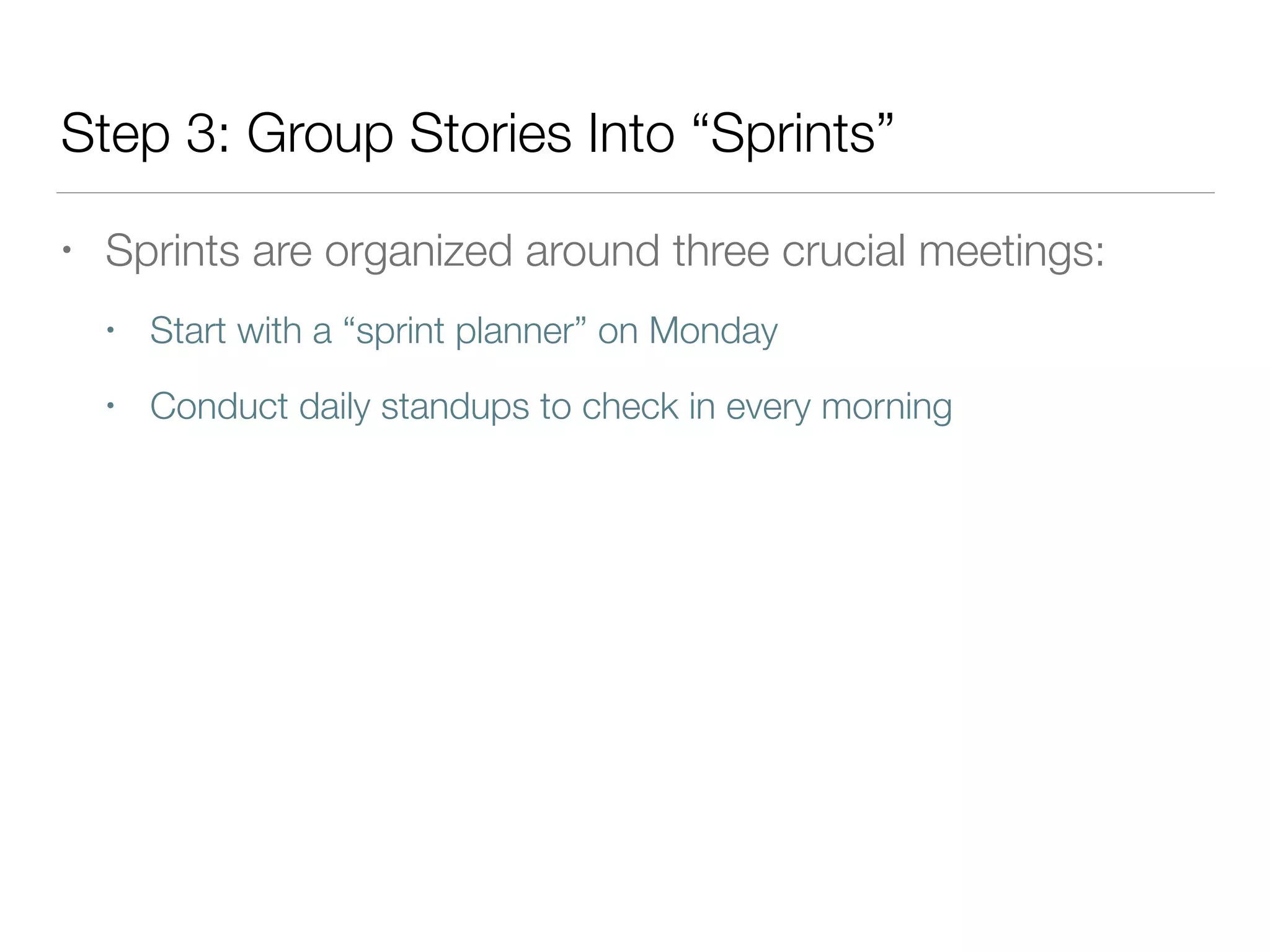 Step 3: Group Stories Into “Sprints”
• Sprints are organized around three crucial meetings:
• Start with a “sprint planner” on Monday
• Conduct daily standups to check in every morning
 