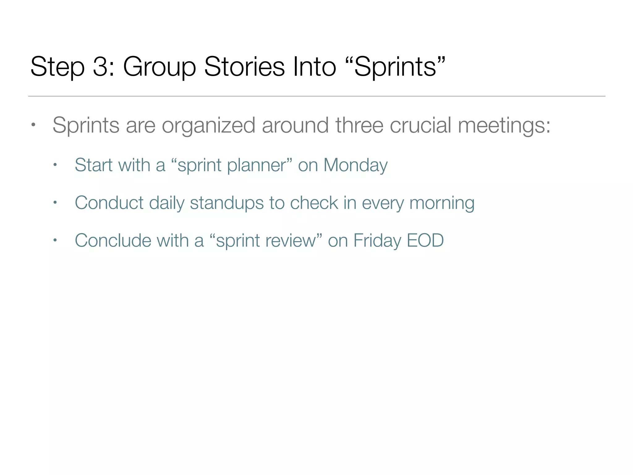 Step 3: Group Stories Into “Sprints”
• Sprints are organized around three crucial meetings:
• Start with a “sprint planner” on Monday
• Conduct daily standups to check in every morning
• Conclude with a “sprint review” on Friday EOD
 
