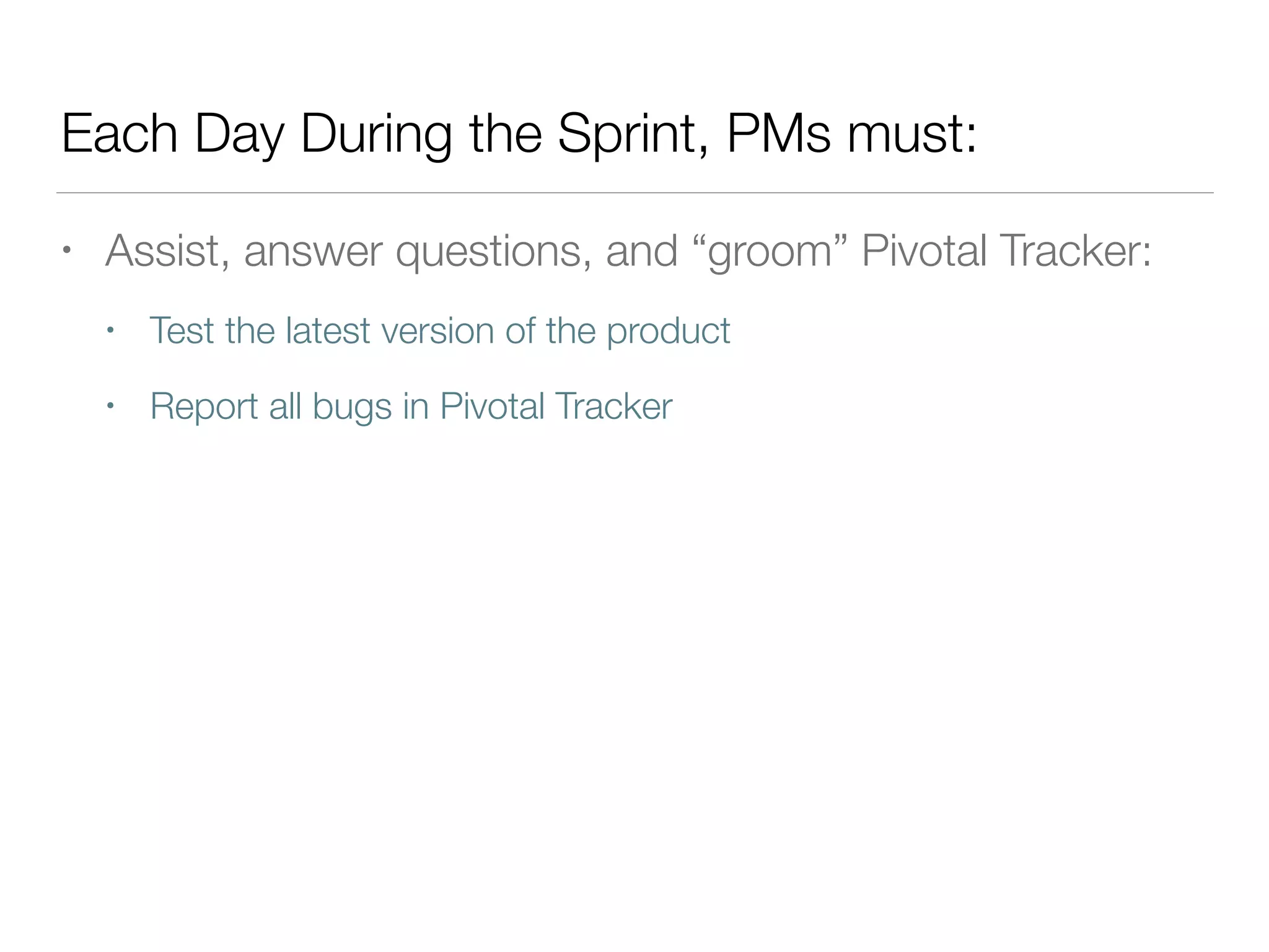Each Day During the Sprint, PMs must:
• Assist, answer questions, and “groom” Pivotal Tracker:
• Test the latest version of the product
• Report all bugs in Pivotal Tracker
 