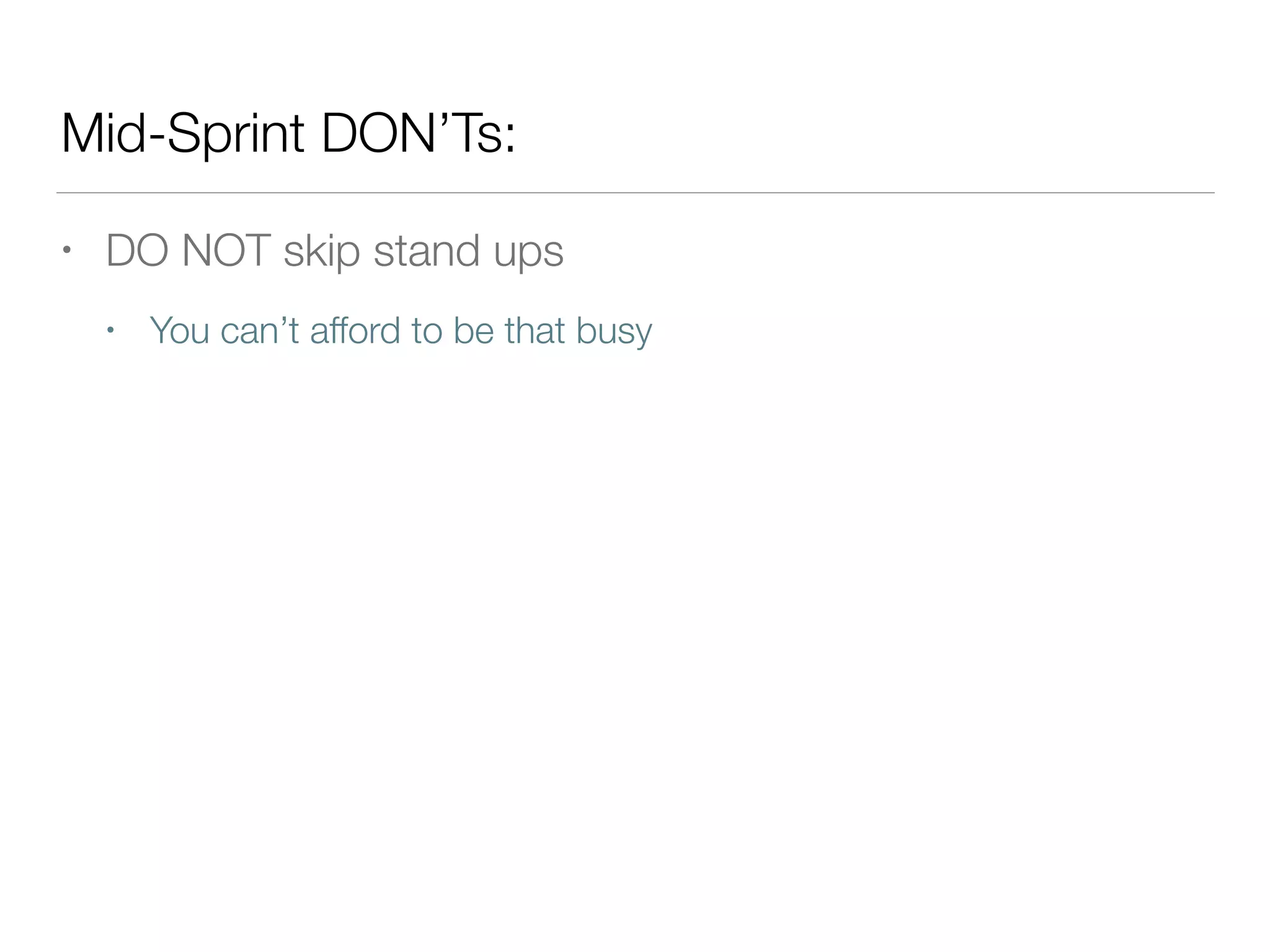 Mid-Sprint DON’Ts:
• DO NOT skip stand ups
• You can’t afford to be that busy
 