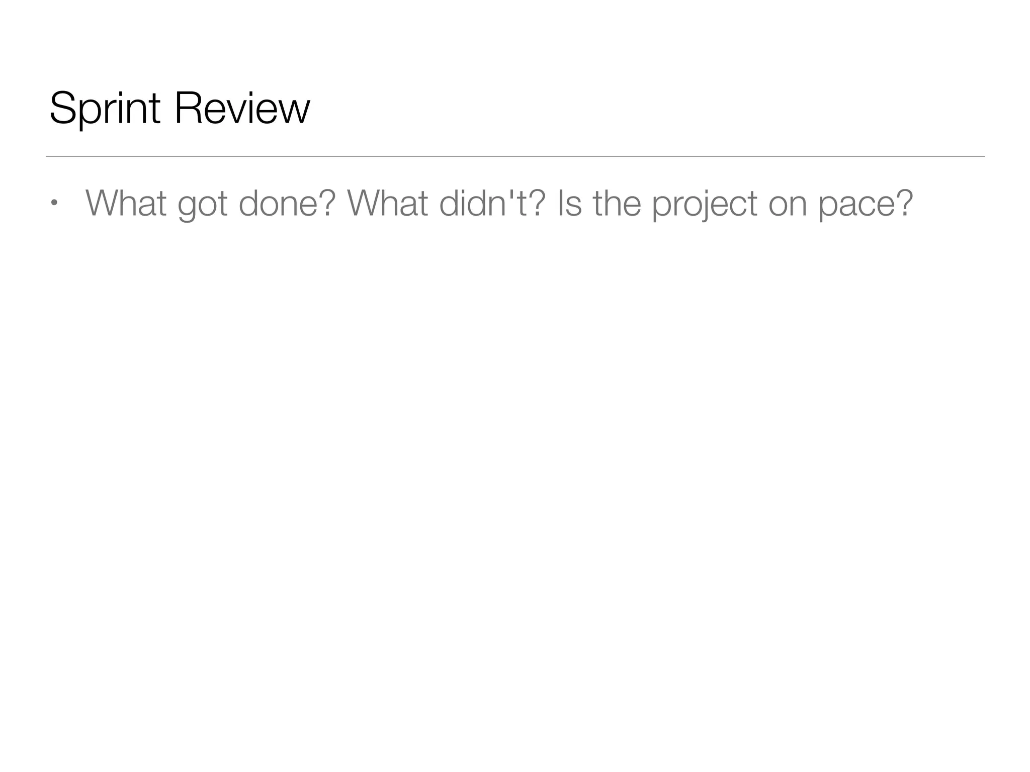 Sprint Review
• What got done? What didn't? Is the project on pace?
 