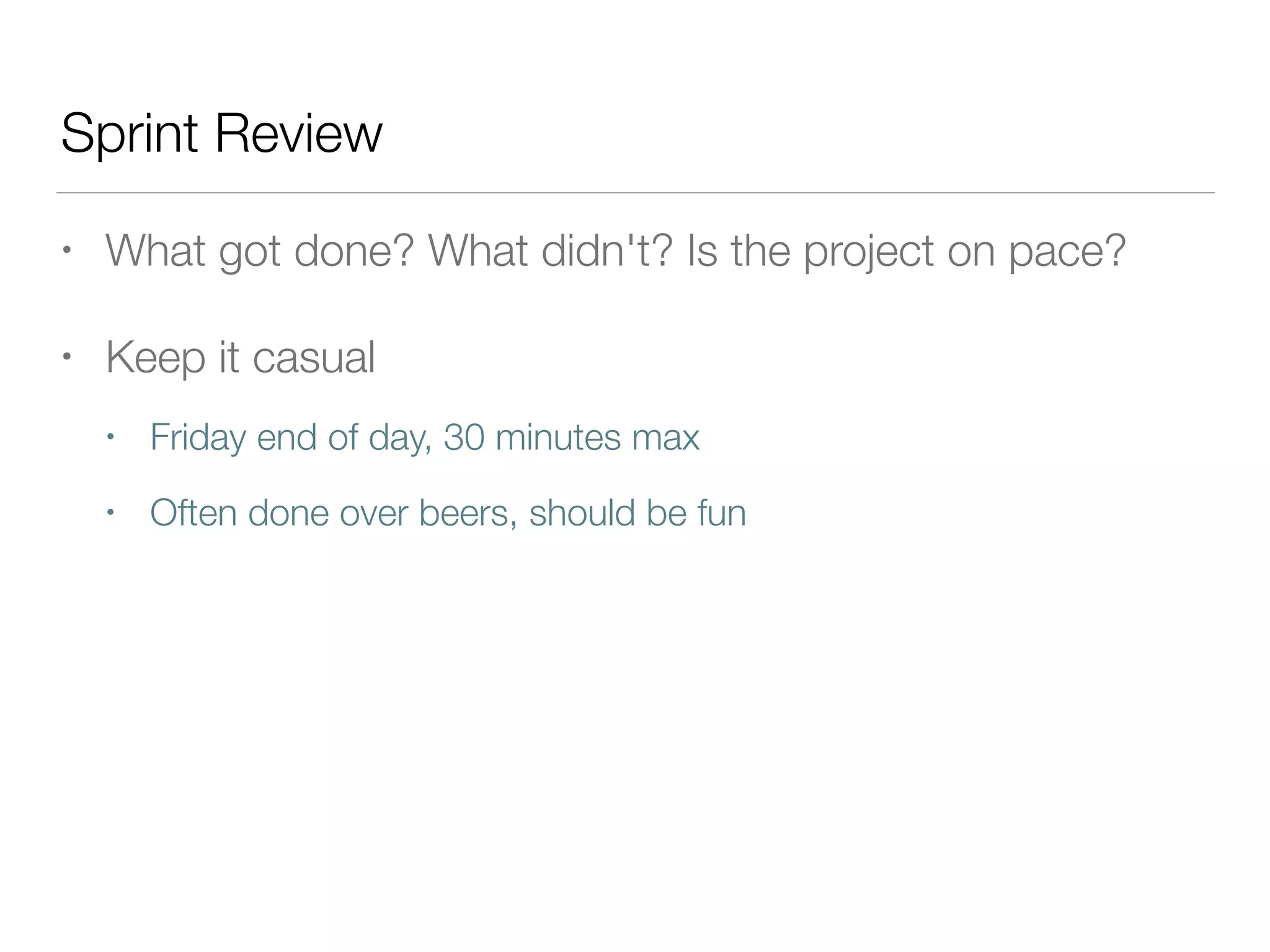 Sprint Review
• What got done? What didn't? Is the project on pace?
• Keep it casual
• Friday end of day, 30 minutes max
• Often done over beers, should be fun
 