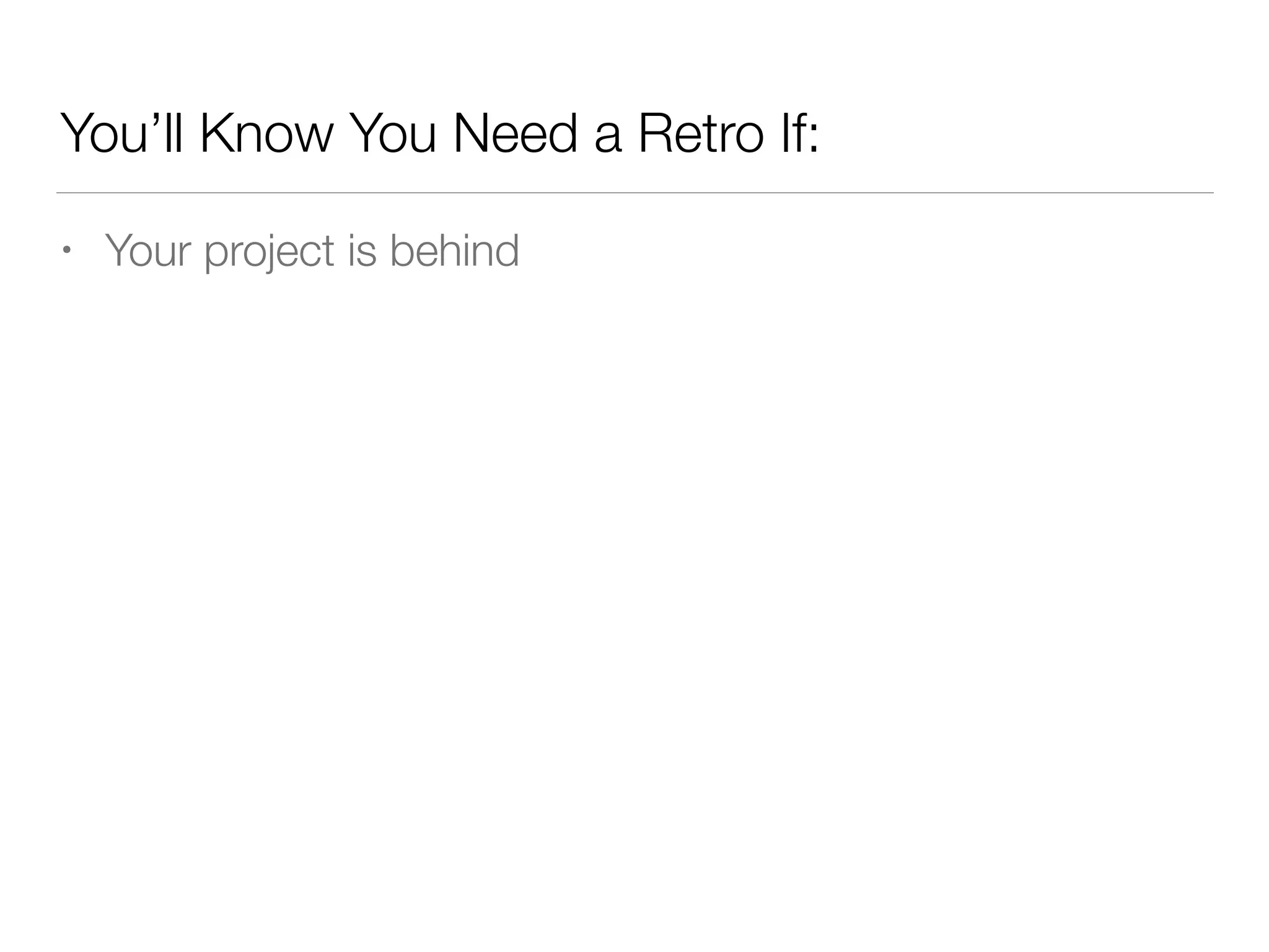You’ll Know You Need a Retro If:
• Your project is behind
 