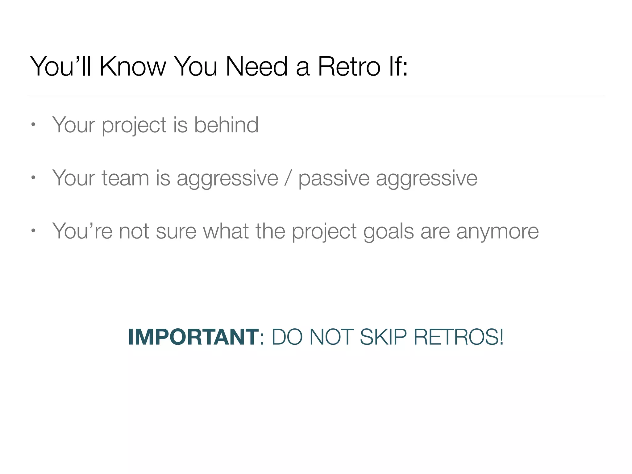 You’ll Know You Need a Retro If:
• Your project is behind
• Your team is aggressive / passive aggressive
• You’re not sure what the project goals are anymore
!
IMPORTANT: DO NOT SKIP RETROS!
 