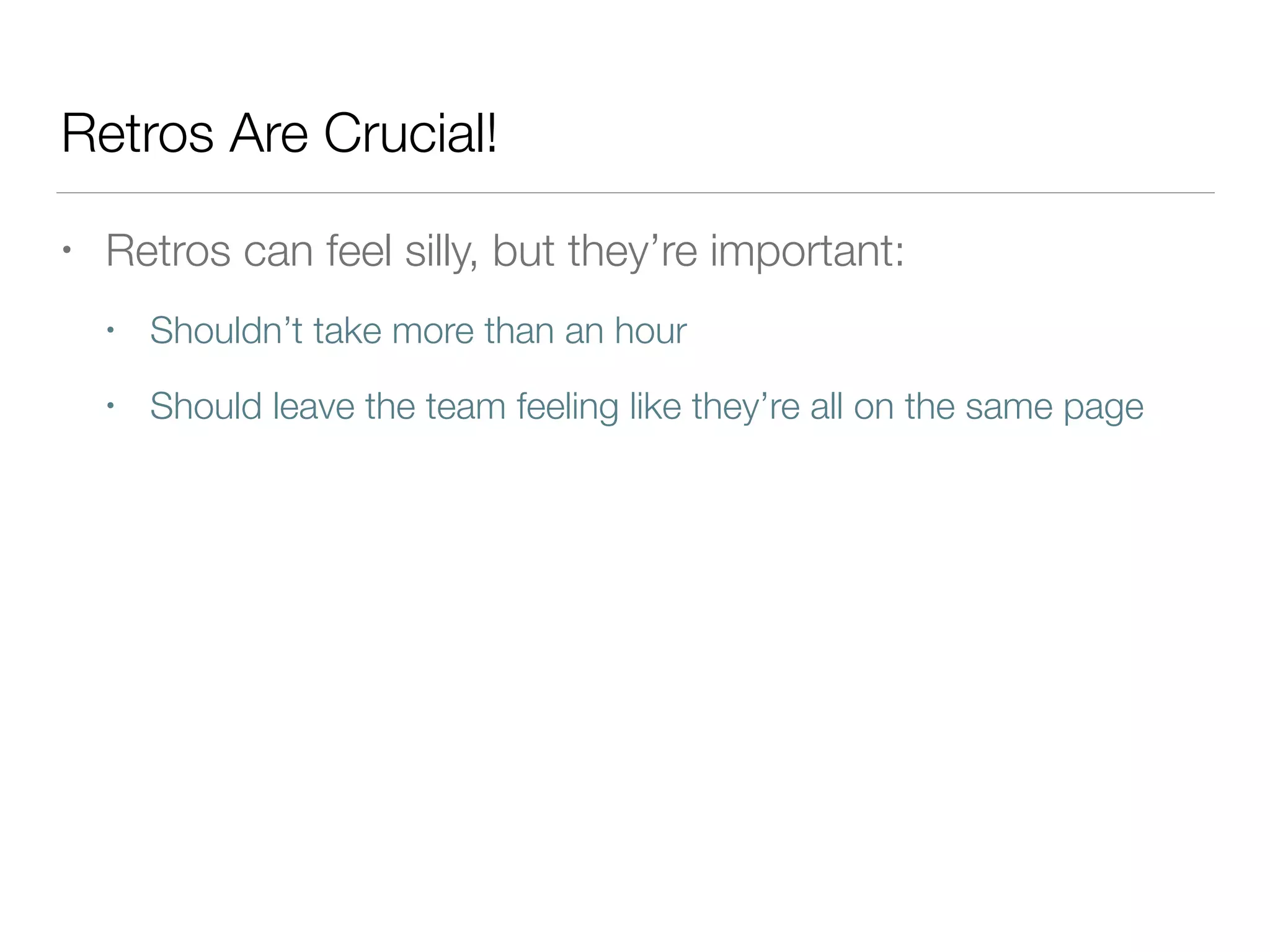 Retros Are Crucial!
• Retros can feel silly, but they’re important:
• Shouldn’t take more than an hour
• Should leave the team feeling like they’re all on the same page
 