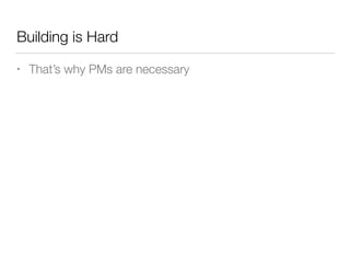 Building is Hard
• That’s why PMs are necessary
 