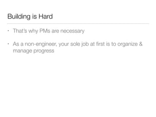 Building is Hard
• That’s why PMs are necessary
• As a non-engineer, your sole job at ﬁrst is to organize &
manage progress
 