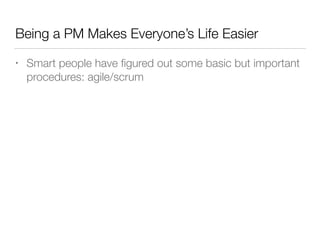 Being a PM Makes Everyone’s Life Easier
• Smart people have ﬁgured out some basic but important
procedures: agile/scrum
 
