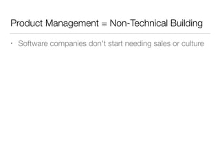 Product Management = Non-Technical Building
• Software companies don't start needing sales or culture
 