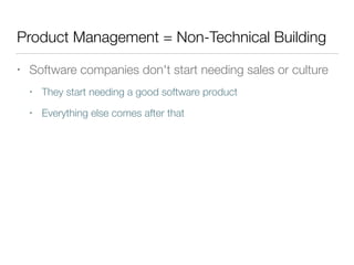 Product Management = Non-Technical Building
• Software companies don't start needing sales or culture
• They start needing a good software product
• Everything else comes after that
 