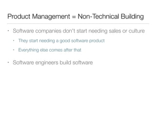 Product Management = Non-Technical Building
• Software companies don't start needing sales or culture
• They start needing a good software product
• Everything else comes after that
• Software engineers build software
 