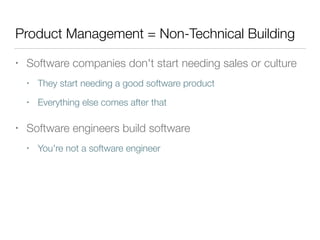 Product Management = Non-Technical Building
• Software companies don't start needing sales or culture
• They start needing a good software product
• Everything else comes after that
• Software engineers build software
• You're not a software engineer
 