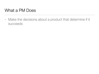 What a PM Does
• Make the decisions about a product that determine if it
succeeds
 