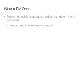 What a PM Does
• Make the decisions about a product that determine if it
succeeds
• What to build & when it needs to be built
 