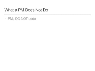 What a PM Does Not Do
• PMs DO NOT code
 