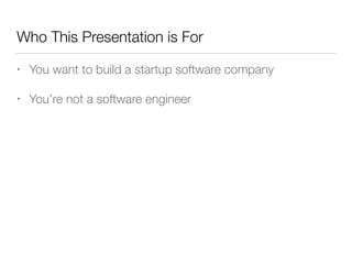 Who This Presentation is For
• You want to build a startup software company
• You’re not a software engineer
 