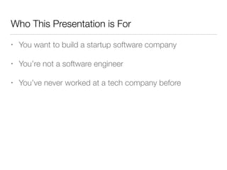 Who This Presentation is For
• You want to build a startup software company
• You’re not a software engineer
• You’ve never worked at a tech company before
 