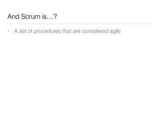 And Scrum is…?
• A set of procedures that are considered agile
 
