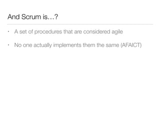 And Scrum is…?
• A set of procedures that are considered agile
• No one actually implements them the same (AFAICT)
 
