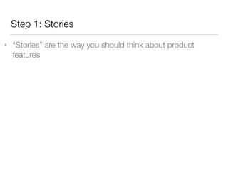 Step 1: Stories
• “Stories” are the way you should think about product
features
 