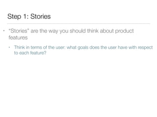 Step 1: Stories
• “Stories” are the way you should think about product
features
• Think in terms of the user: what goals does the user have with respect
to each feature?
 