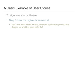 A Basic Example of User Stories
• To sign into your software:
• Story 1: User can register for an account
• Task: user must enter full name, email and a password [include ﬁnal
designs for what this page looks like]
 