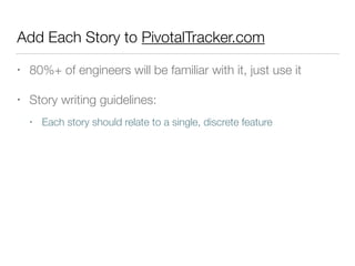 Add Each Story to PivotalTracker.com
• 80%+ of engineers will be familiar with it, just use it
• Story writing guidelines:
• Each story should relate to a single, discrete feature
 
