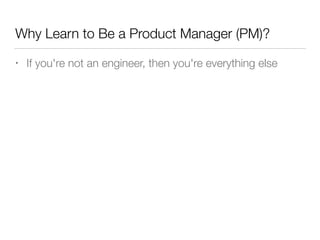 Why Learn to Be a Product Manager (PM)?
• If you're not an engineer, then you're everything else
 