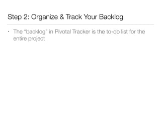 Step 2: Organize & Track Your Backlog
• The “backlog” in Pivotal Tracker is the to-do list for the
entire project
 