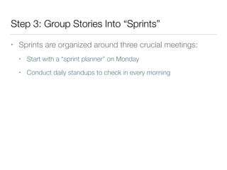 Step 3: Group Stories Into “Sprints”
• Sprints are organized around three crucial meetings:
• Start with a “sprint planner” on Monday
• Conduct daily standups to check in every morning
 