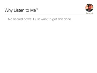 Why Listen to Me?
• No sacred cows: I just want to get shit done
@rustysf
 