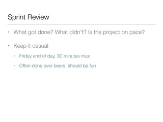 Sprint Review
• What got done? What didn't? Is the project on pace?
• Keep it casual
• Friday end of day, 30 minutes max
• Often done over beers, should be fun
 